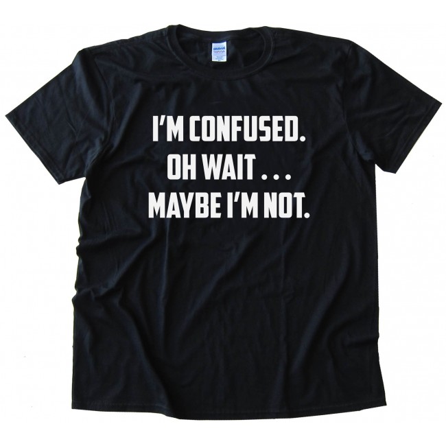 I'M Confused. Oh Wait . . . Maybe I'M Not. - Tee Shirt