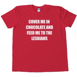 Cover Me In Chocolate And Feed Me To The Lesbians - Tee Shirt