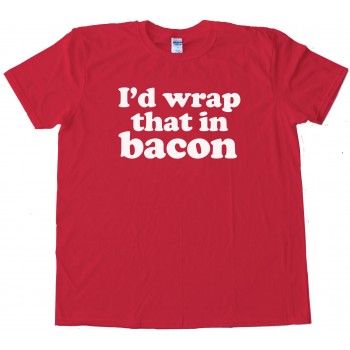 I'D Wrap That In Bacon - Tee Shirt