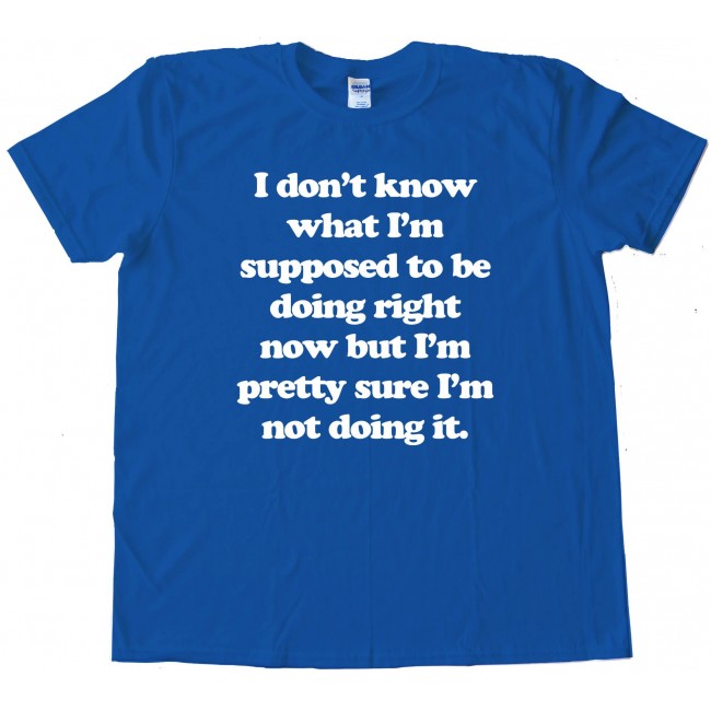 I Don'T Know What I'M Supposed To Be Doing Now - Tee Shirt