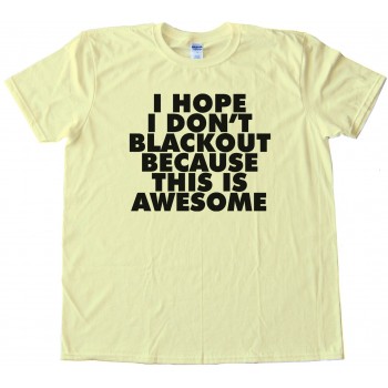 I Hope I Don'T Blackout Because This Is Awesome - Tee Shirt