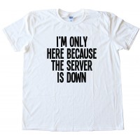 I'M Only Here Because The Server Is Down Tee Shirt
