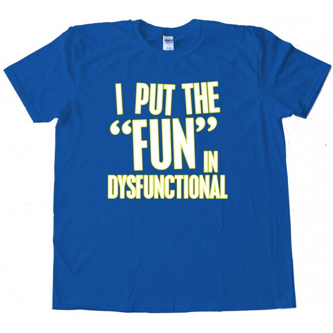 I Put The Fun In Dysfunctional - Tee Shirt