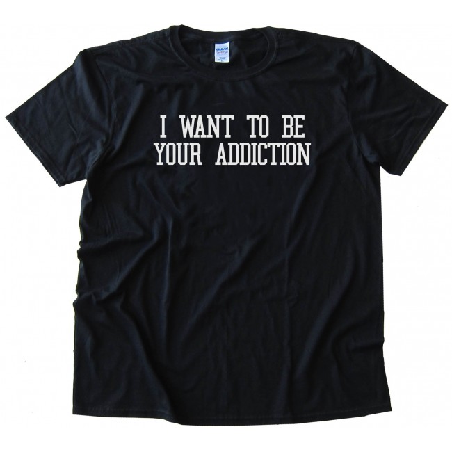 I Want To Be Your Addiction - Tee Shirt