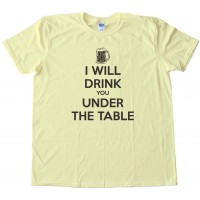 I Will Drink You Under The Table - - Tee Shirt