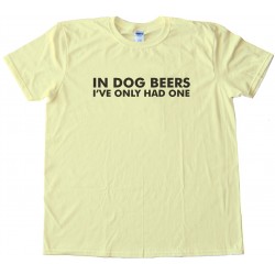 In Dog Beers I'Ve Only Had One Tee Shirt
