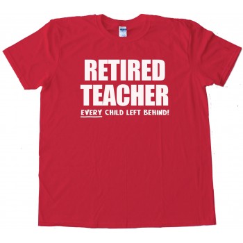 Retired Teacher Every Child Left Behind - Tee Shirt