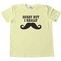 Sorry But I Really Mustache - Movember - Tee Shirt