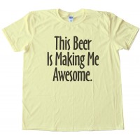 This Beer Is Making Me Awesome Tee Shirt
