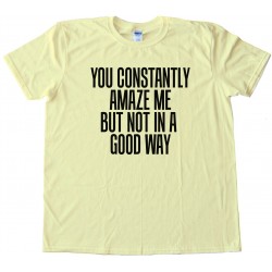 You Constantly Amaze Me But Not In A Good Way - Tee Shirt