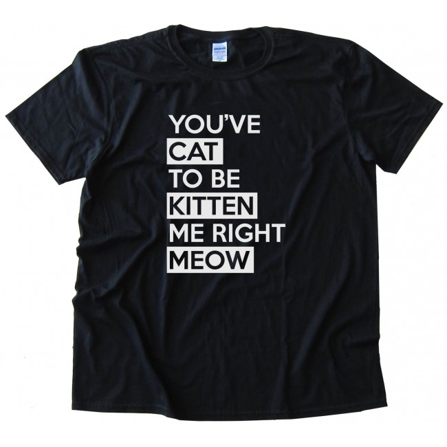 Youve Cat To Be Kitten Me Right Meow - Tee Shirt