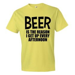 Beer Is The Reason I Get Up Every Afternoon - Tee Shirt