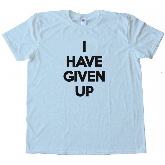 I Have Given Up Tee Shirt