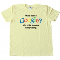 Who Needs Google? My Wife Knows Everything - Tee Shirt