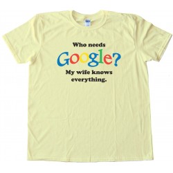 Who Needs Google? My Wife Knows Everything - Tee Shirt