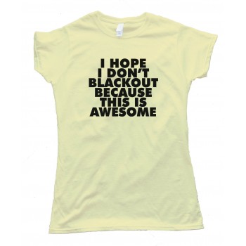 Womens I Hope I Don'T Blackout Because This Is Awesome - Tee Shirt