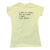 Womens I May Be Crazy But At Least I Have Each Other - Tee Shirt