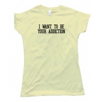 Womens I Want To Be Your Addiction - Tee Shirt