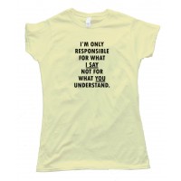 Womens Im Only Responsible For What I Say Not For What You Understand - Tee Shirt