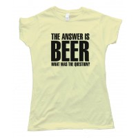 Womens The Answer Is Beer - What Was The Question? - Tee Shirt