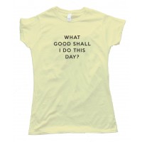 Womens What Good Shall I Do This Day? - Tee Shirt