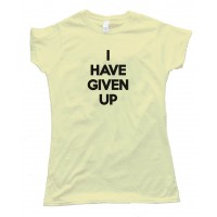 Womens I Have Given Up Tee Shirt