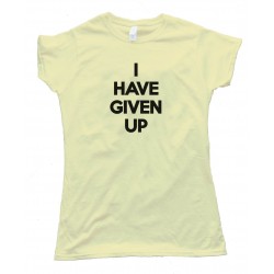 Womens I Have Given Up Tee Shirt