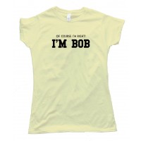 Womens Of Course I'M Right I'M Bob Tee Shirt