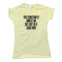 Womens You Constantly Amaze Me But Not In A Good Way - Tee Shirt