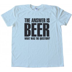 The Answer Is Beer - What Was The Question? - Tee Shirt