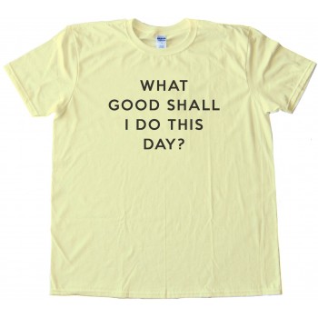 What Good Shall I Do This Day? - Tee Shirt