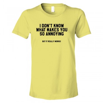 Womens I Don'T Know What Makes You So Annoying But It Really Works - Tee Shirt