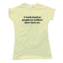 Womens I Work Hard So People On Welfare Don'T Have To -Tee Shirt