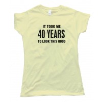 Womens It Took Me 40 Years To Look This Good - Tee Shirt