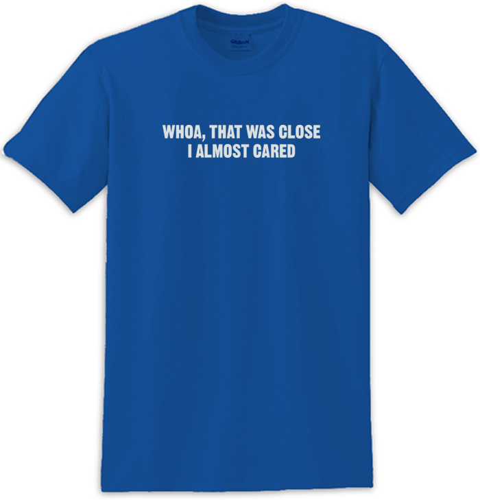 Whoa That Was Close I Almost Cared Tee Shirt