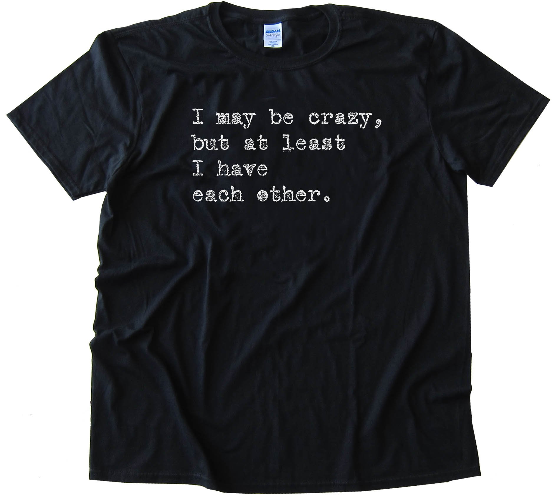 I May Be Crazy But At Least I Have Each Other - Tee Shirt