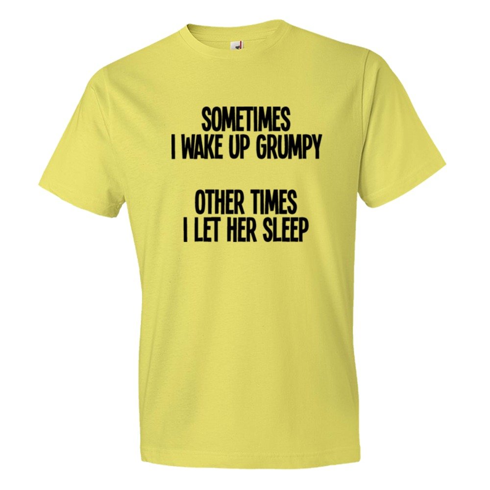 Sometimes I Wake Up Grumpy Sometimes I Let Her Sleep - Tee Shirt